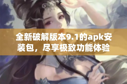 全新破解版本9.1的apk安装包，尽享极致功能体验