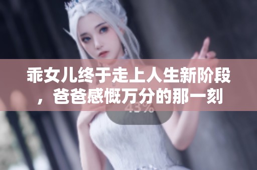 乖女儿终于走上人生新阶段，爸爸感慨万分的那一刻
