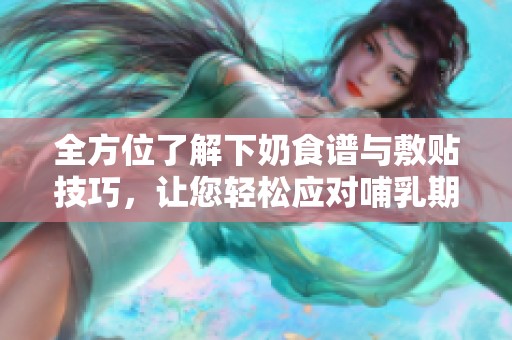 全方位了解下奶食谱与敷贴技巧，让您轻松应对哺乳期挑战