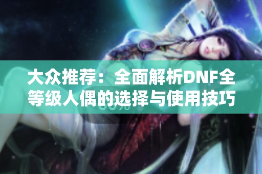 大众推荐：全面解析DNF全等级人偶的选择与使用技巧