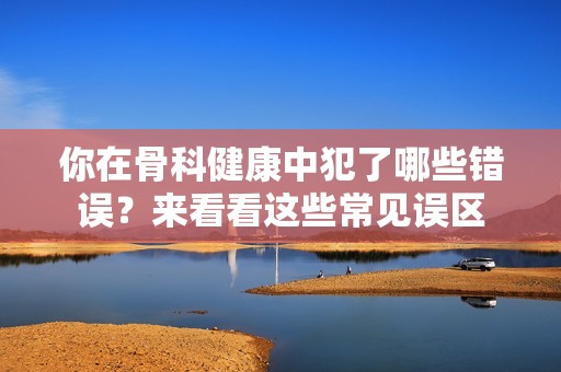 你在骨科健康中犯了哪些错误？来看看这些常见误区