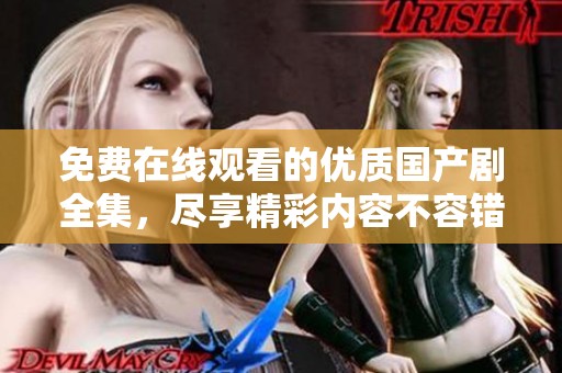 免费在线观看的优质国产剧全集，尽享精彩内容不容错过
