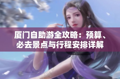 厦门自助游全攻略：预算、必去景点与行程安排详解