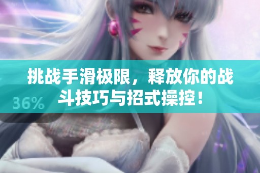 挑战手滑极限，释放你的战斗技巧与招式操控！