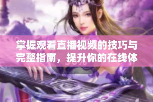 掌握观看直播视频的技巧与完整指南，提升你的在线体验