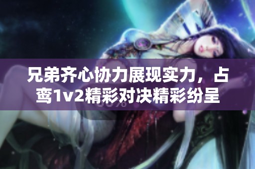 兄弟齐心协力展现实力，占鸾1v2精彩对决精彩纷呈