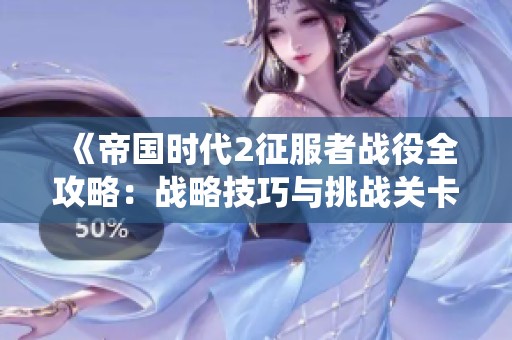 《帝国时代2征服者战役全攻略：战略技巧与挑战关卡深度解析》