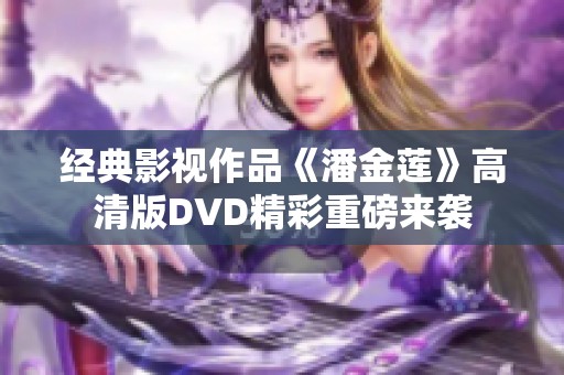 经典影视作品《潘金莲》高清版DVD精彩重磅来袭