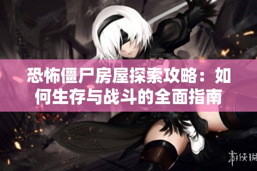 恐怖僵尸房屋探索攻略：如何生存与战斗的全面指南