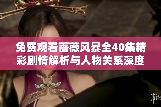 免费观看蔷薇风暴全40集精彩剧情解析与人物关系深度剖析