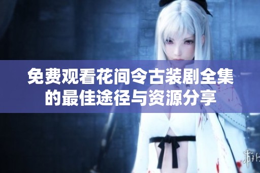 免费观看花间令古装剧全集的最佳途径与资源分享