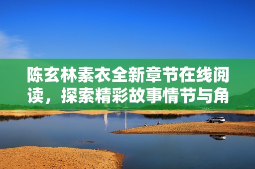 陈玄林素衣全新章节在线阅读，探索精彩故事情节与角色命运