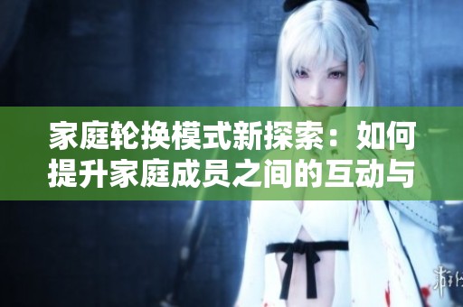 家庭轮换模式新探索：如何提升家庭成员之间的互动与成长