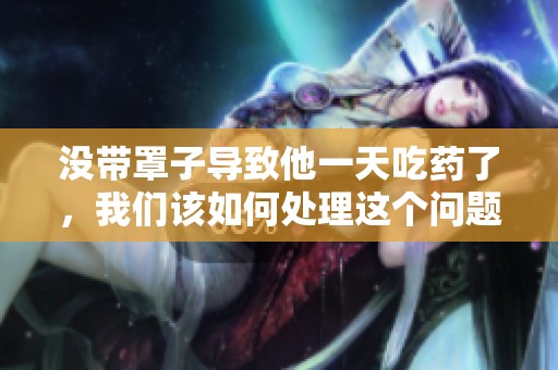 没带罩子导致他一天吃药了，我们该如何处理这个问题