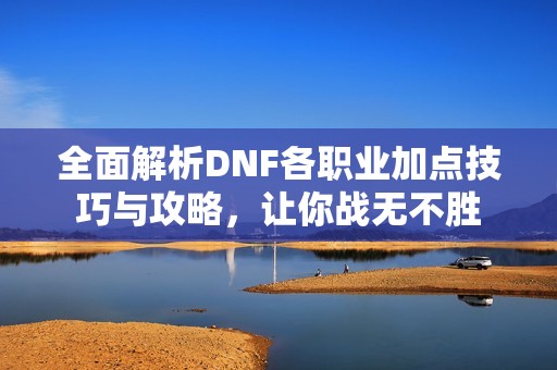 全面解析DNF各职业加点技巧与攻略，让你战无不胜