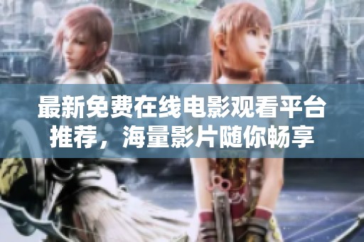 最新免费在线电影观看平台推荐，海量影片随你畅享