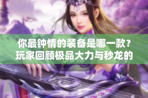 你最钟情的装备是哪一款？玩家回顾极品大力与秒龙的魅力