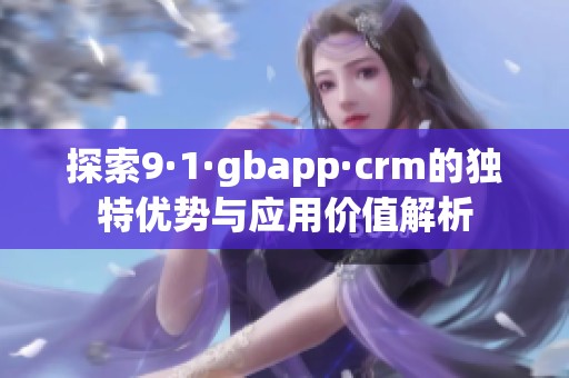 探索9·1·gbapp·crm的独特优势与应用价值解析