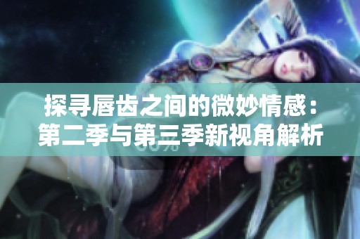 探寻唇齿之间的微妙情感：第二季与第三季新视角解析