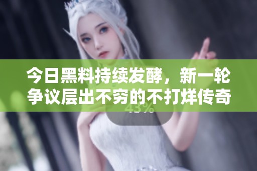 今日黑料持续发酵，新一轮争议层出不穷的不打烊传奇