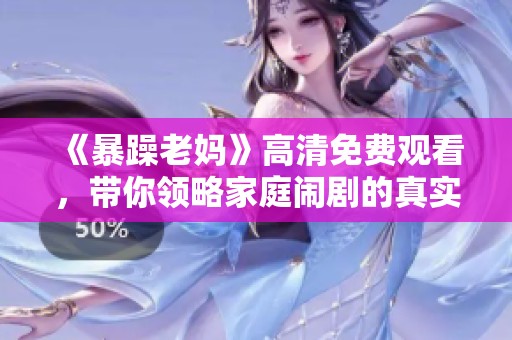 《暴躁老妈》高清免费观看，带你领略家庭闹剧的真实与幽默