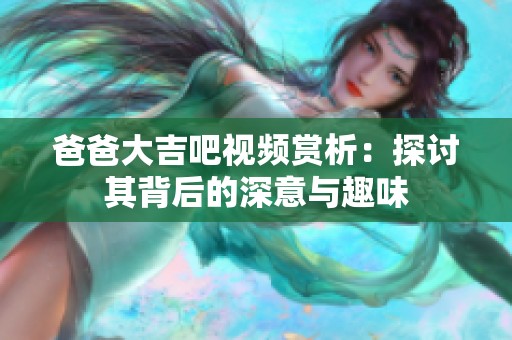 爸爸大吉吧视频赏析：探讨其背后的深意与趣味