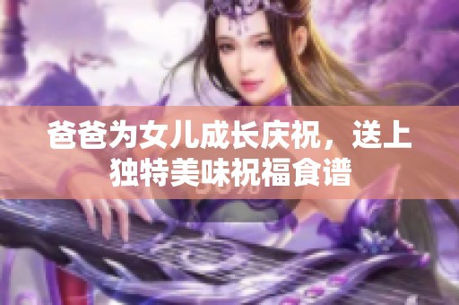 爸爸为女儿成长庆祝，送上独特美味祝福食谱