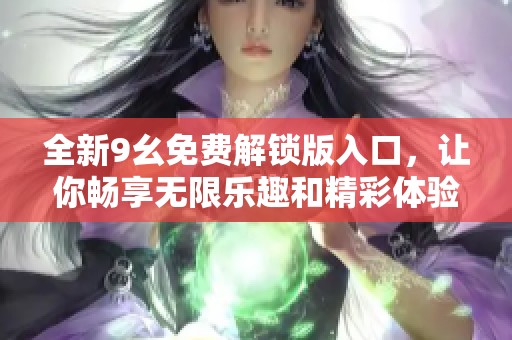 全新9幺免费解锁版入口，让你畅享无限乐趣和精彩体验