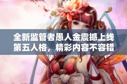 全新监管者愚人金震撼上线第五人格，精彩内容不容错过！