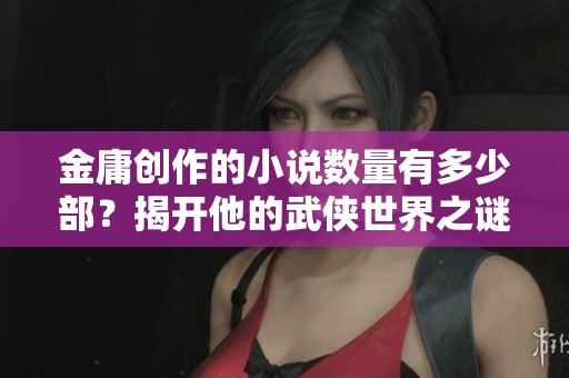 金庸创作的小说数量有多少部？揭开他的武侠世界之谜