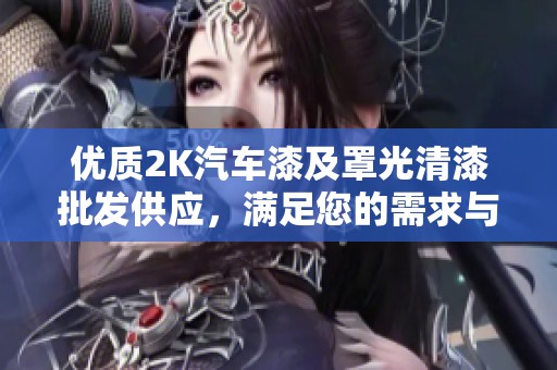 优质2K汽车漆及罩光清漆批发供应，满足您的需求与期待
