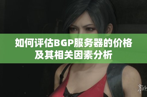 如何评估BGP服务器的价格及其相关因素分析