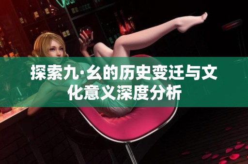 探索九·幺的历史变迁与文化意义深度分析