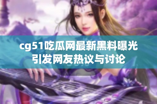 cg51吃瓜网最新黑料曝光引发网友热议与讨论