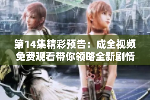 第14集精彩预告：成全视频免费观看带你领略全新剧情体验