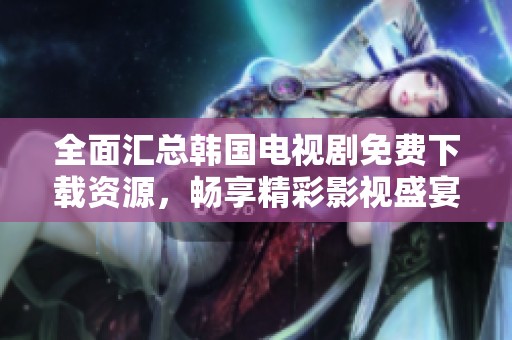全面汇总韩国电视剧免费下载资源，畅享精彩影视盛宴