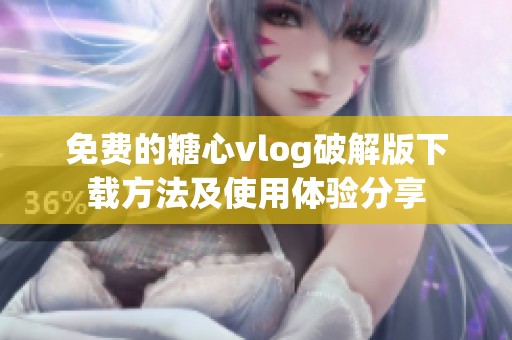 免费的糖心vlog破解版下载方法及使用体验分享
