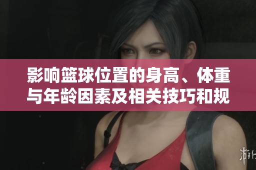 影响篮球位置的身高、体重与年龄因素及相关技巧和规则解析
