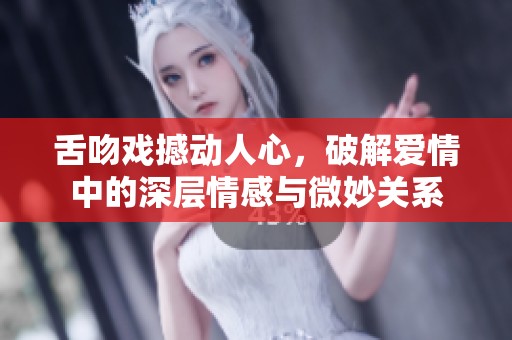 舌吻戏撼动人心，破解爱情中的深层情感与微妙关系