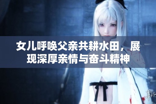 女儿呼唤父亲共耕水田，展现深厚亲情与奋斗精神