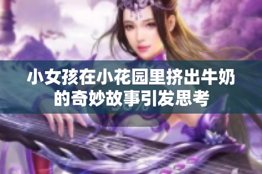 小女孩在小花园里挤出牛奶的奇妙故事引发思考