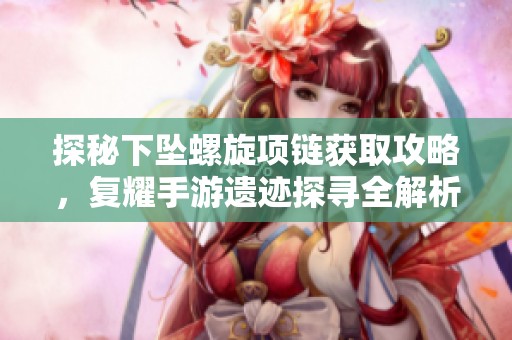 探秘下坠螺旋项链获取攻略，复耀手游遗迹探寻全解析！
