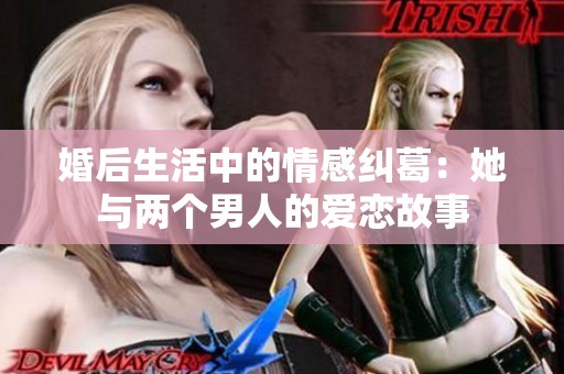 婚后生活中的情感纠葛：她与两个男人的爱恋故事