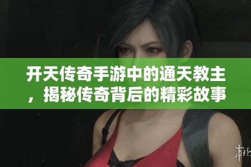 开天传奇手游中的通天教主，揭秘传奇背后的精彩故事与设定