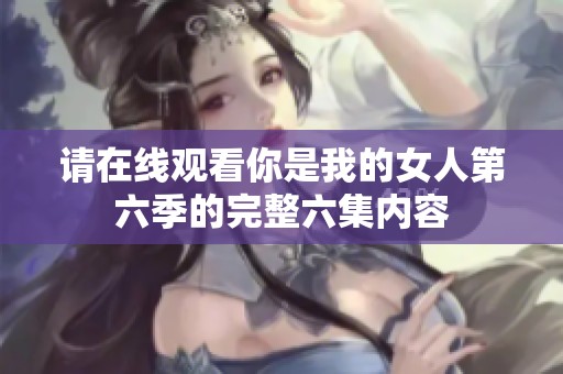 请在线观看你是我的女人第六季的完整六集内容