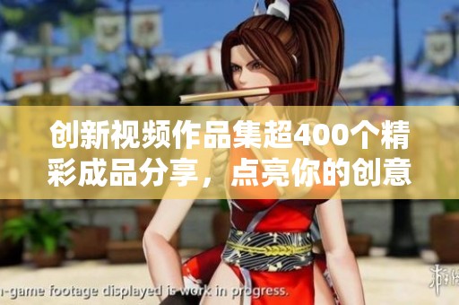 创新视频作品集超400个精彩成品分享，点亮你的创意灵感