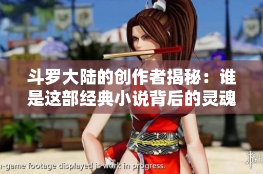 斗罗大陆的创作者揭秘：谁是这部经典小说背后的灵魂人物