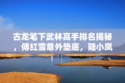 古龙笔下武林高手排名揭秘，傅红雪意外垫底，陆小凤和夜帝上榜深析