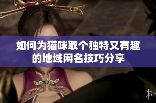 如何为猫咪取个独特又有趣的地域网名技巧分享
