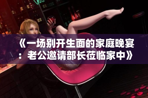 《一场别开生面的家庭晚宴：老公邀请部长莅临家中》